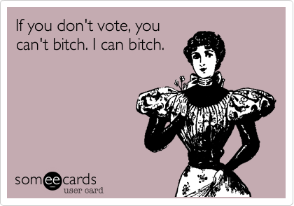 If you don't vote, you
can't bitch. I can bitch.