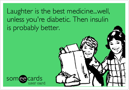 Laughter is the best medicine...well, unless you're diabetic. Then insulin is probably better.
