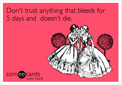 Don't trust anything that bleeds for 5 days and  doesn't die.