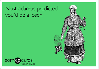 Nostradamus predicted 
you'd be a loser.
