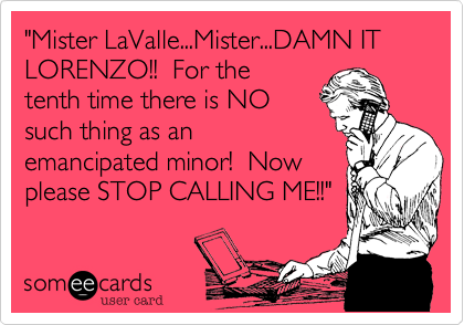 "Mister LaValle...Mister...DAMN IT LORENZO!!  For the
tenth time there is NO
such thing as an
emancipated minor!  Now
please STOP CALLING ME!!"
