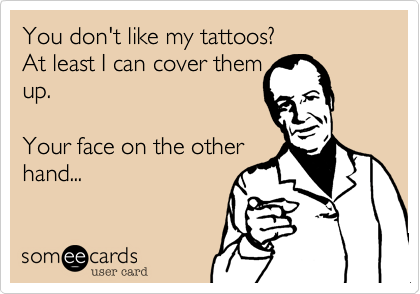 You don't like my tattoos?  
At least I can cover them 
up.  

Your face on the other
hand...  