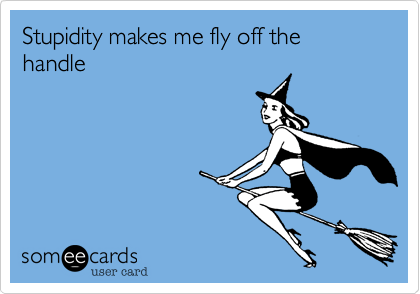 Stupidity makes me fly off the handle