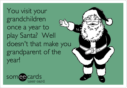 You visit your
grandchildren
once a year to
play Santa?  Well
doesn't that make you
grandparent of the 
year!