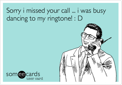 Sorry i missed your call ... i was busy dancing to my ringtone! : D