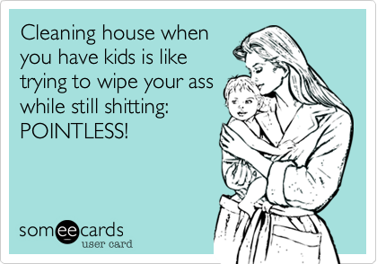 Cleaning house when
you have kids is like
trying to wipe your ass
while still shitting:
POINTLESS!