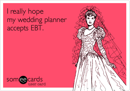 I really hope
my wedding planner
accepts EBT.