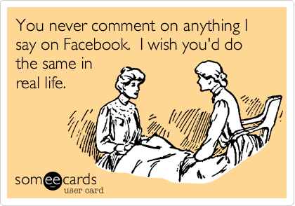 You never comment on anything I say on Facebook.  I wish you'd do the same in
real life.
