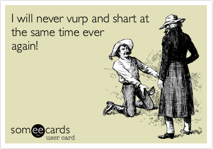 I will never vurp and shart at
the same time ever
again!