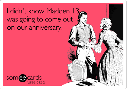 I didn't know Madden 13
was going to come out
on our anniversary!