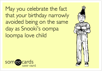 May you celebrate the fact
that your birthday narrowly
avoided being on the same
day as Snooki's oompa
loompa love child