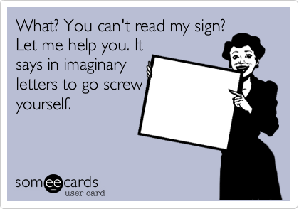 What? You can't read my sign?
Let me help you. It
says in imaginary
letters to go screw
yourself. 