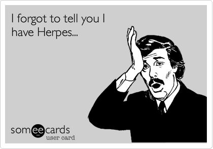 I forgot to tell you I
have Herpes...