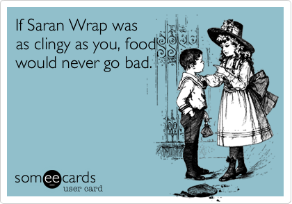 If Saran Wrap was
as clingy as you, food
would never go bad. 