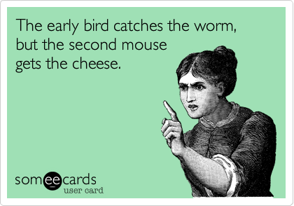 The early bird catches the worm, but the second mouse
gets the cheese.  
