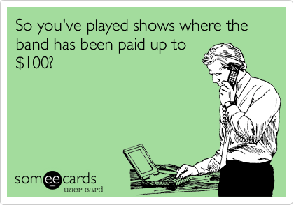So you've played shows where the band has been paid up to
%24100?