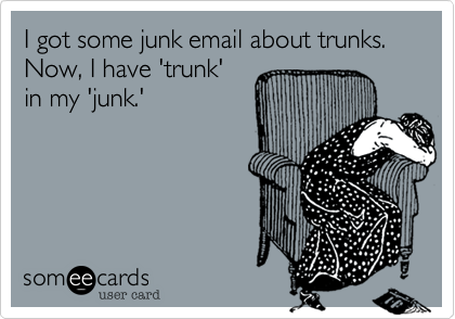 I got some junk email about trunks. Now, I have 'trunk'
in my 'junk.'