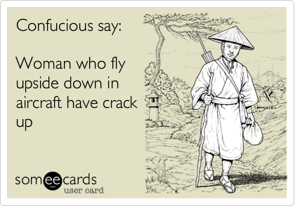 Confucious say:

Woman who fly
upside down in
aircraft have crack
up