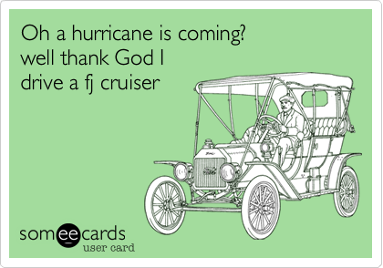 Oh a hurricane is coming?
well thank God I
drive a fj cruiser 