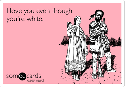 I love you even though
you're white.