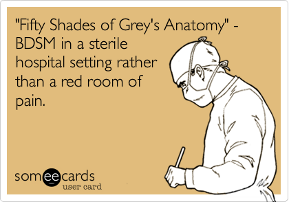 "Fifty Shades of Grey's Anatomy" - BDSM in a sterile
hospital setting rather
than a red room of
pain.