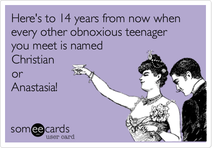 Here's to 14 years from now when every other obnoxious teenager you meet is named
Christian
or
Anastasia!