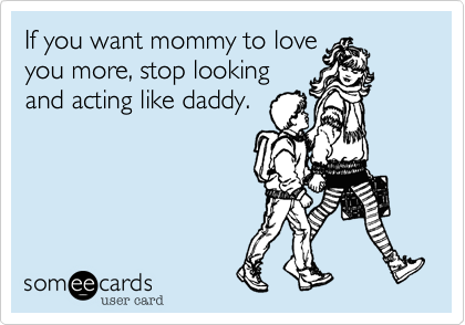 If you want mommy to love
you more, stop looking
and acting like daddy.