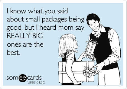 I know what you said
about small packages being
good, but I heard mom say
REALLY BIG
ones are the
best.