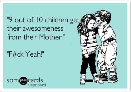
"9 out of 10 children get
their awesomeness
from their Mother."

"F%23ck Yeah!"
 