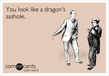 You look like a dragon's
asshole.