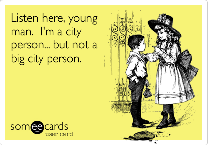 Listen here, young
man.  I'm a city
person... but not a 
big city person.
