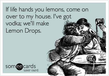 If life hands you lemons, come on over to my house. I've got
vodka; we'll make
Lemon Drops.