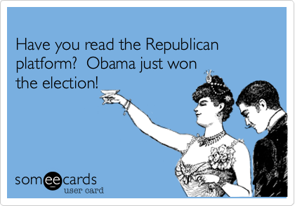 
Have you read the Republican platform?  Obama just won
the election!