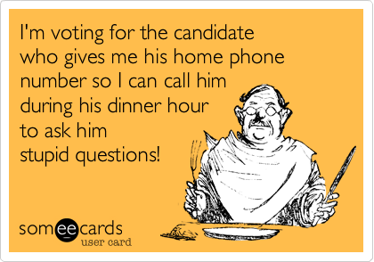 I'm voting for the candidate 
who gives me his home phone number so I can call him 
during his dinner hour
to ask him 
stupid questions! 
