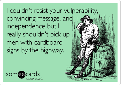 I couldn't resist your vulnerability,
convincing message, and
independence but I 
really shouldn't pick up
men with cardboard
signs by the highway.
