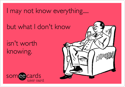 I may not know everything.....

but what I don't know

isn't worth
knowing. 