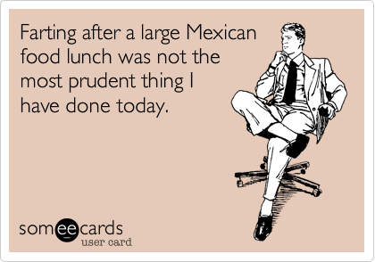 Farting after a large Mexican
food lunch was not the
most prudent thing I
have done today. 