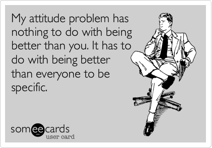 My attitude problem has
nothing to do with being 
better than you. It has to 
do with being better 
than everyone to be 
specific.
 