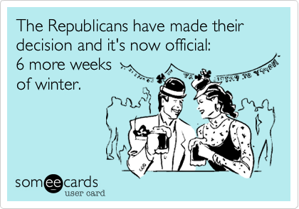The Republicans have made their decision and it's now official: 
6 more weeks
of winter.