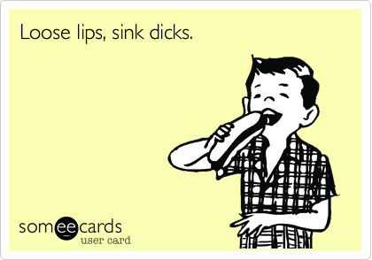 Loose lips, sink dicks.