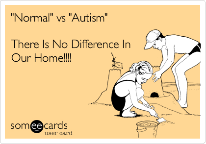 "Normal" vs "Autism" 

There Is No Difference In
Our Home!!!!