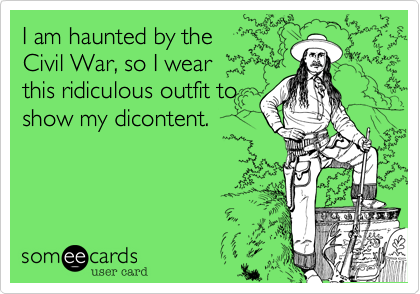 I am haunted by the    
Civil War, so I wear
this ridiculous outfit to
show my dicontent.