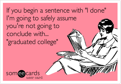 If you begin a sentence with "I done"
I'm going to safely assume 
you're not going to
conclude with...
"graduated college"