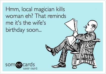 Hmm, local magician kills
woman eh? That reminds
me it's the wife's 
birthday soon...