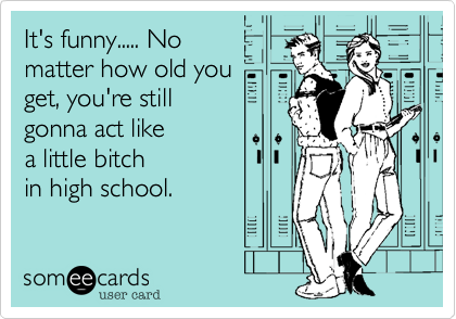 It's funny..... No 
matter how old you
get, you're still 
gonna act like
a little bitch
in high school.
