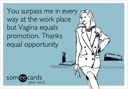 You surpass me in every
way at the work place
but Vagina equals
promotion. Thanks
equal opportunity 