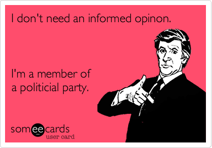 I don't need an informed opinon.



I'm a member of
a politicial party.