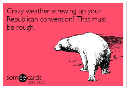 Crazy weather screwing up your Republican convention? That must be rough.