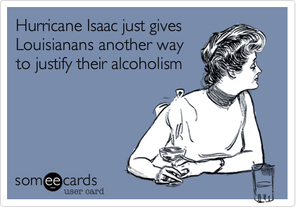 Hurricane Isaac just gives
Louisianans another way
to justify their alcoholism