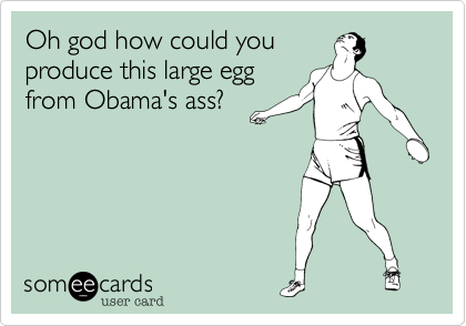 Oh god how could you
produce this large egg
from Obama's ass?